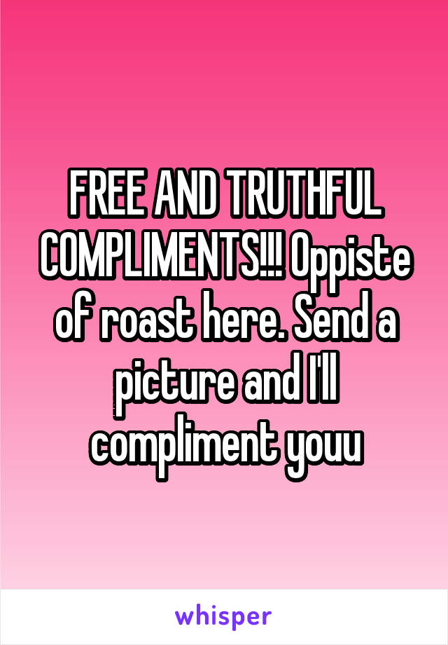 FREE AND TRUTHFUL COMPLIMENTS!!! Oppiste of roast here. Send a picture and I'll compliment youu
