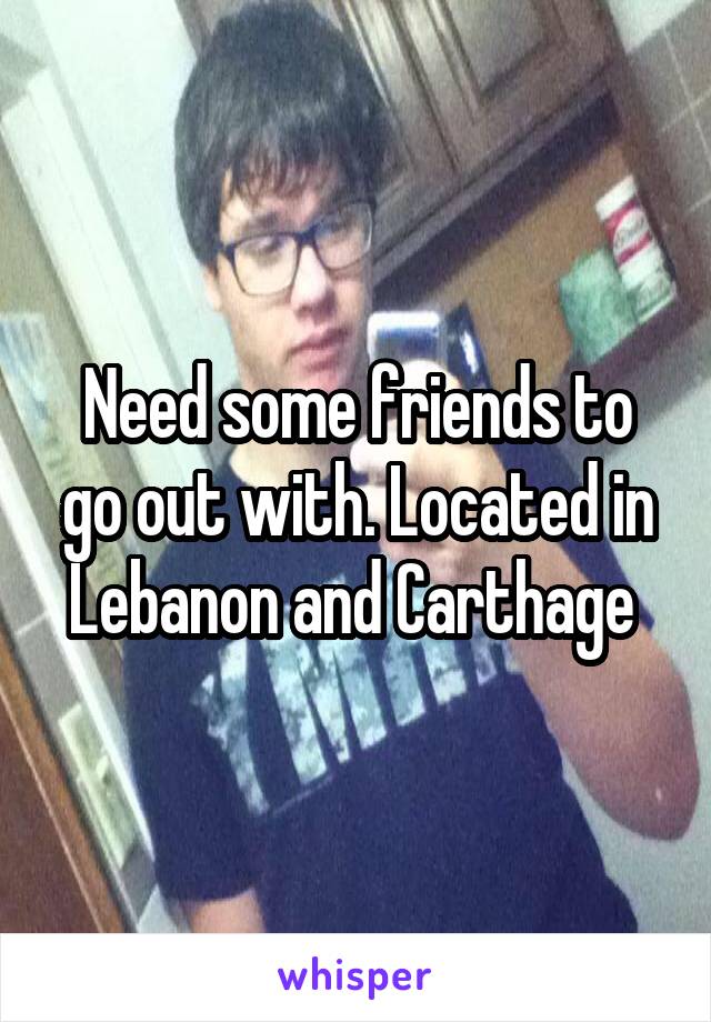 Need some friends to go out with. Located in Lebanon and Carthage 
