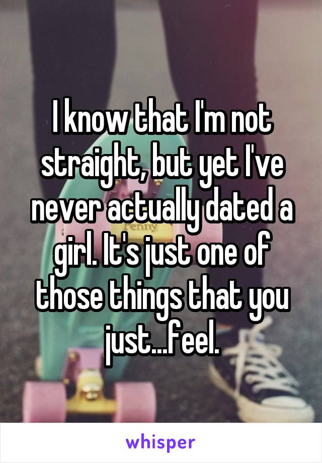 I know that I'm not straight, but yet I've never actually dated a girl. It's just one of those things that you just...feel.
