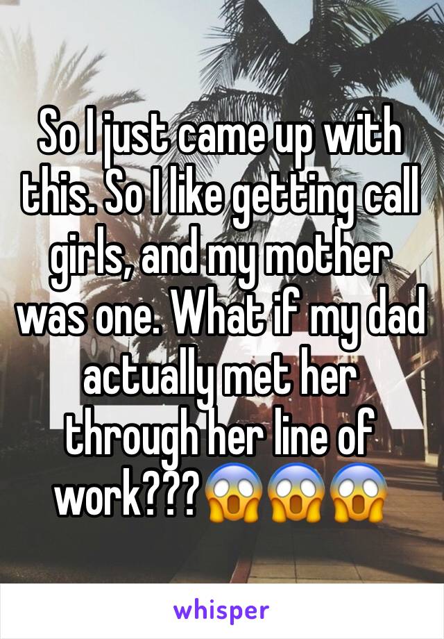 So I just came up with this. So I like getting call girls, and my mother was one. What if my dad actually met her through her line of work???😱😱😱