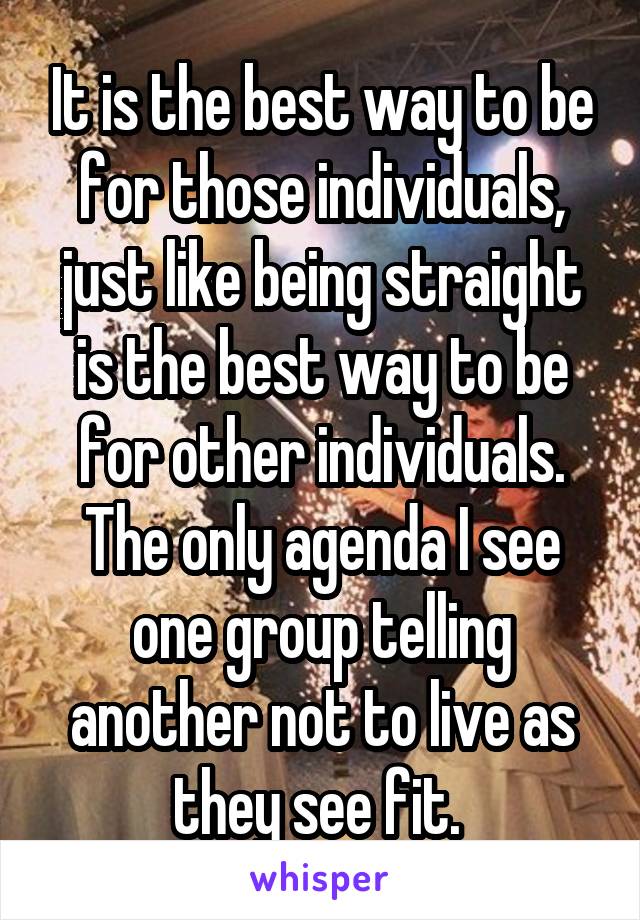It is the best way to be for those individuals, just like being straight is the best way to be for other individuals. The only agenda I see one group telling another not to live as they see fit. 