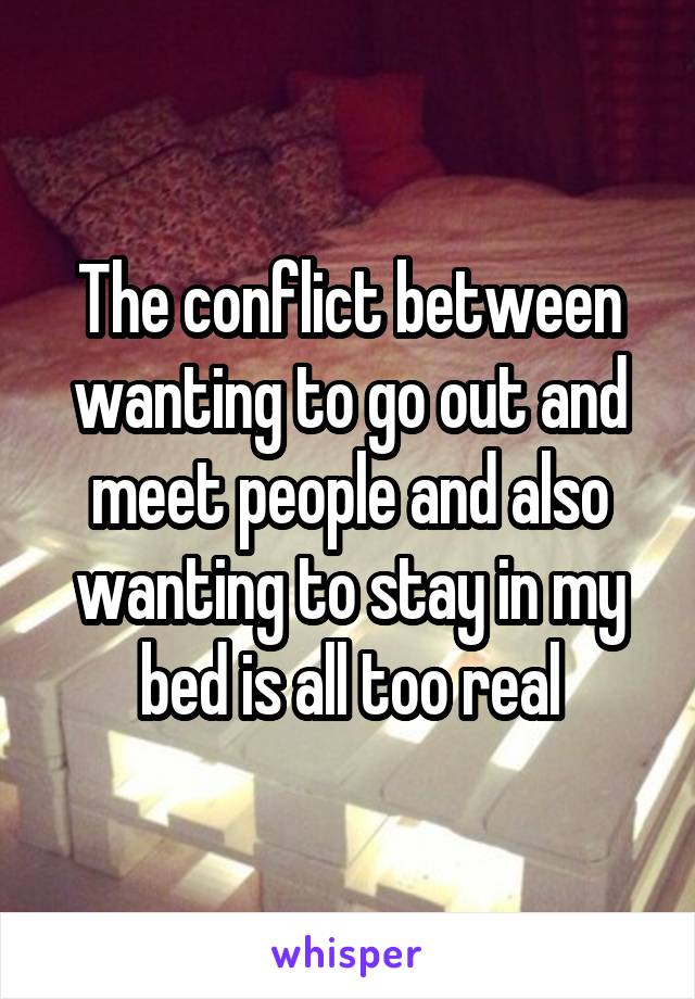The conflict between wanting to go out and meet people and also wanting to stay in my bed is all too real