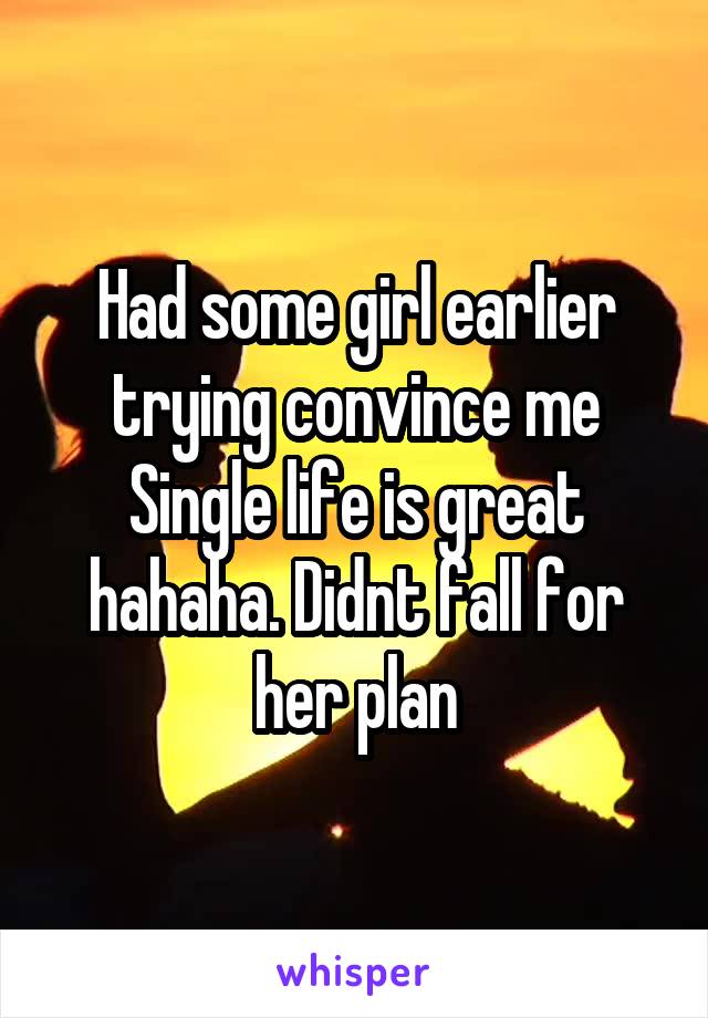 Had some girl earlier trying convince me Single life is great hahaha. Didnt fall for her plan