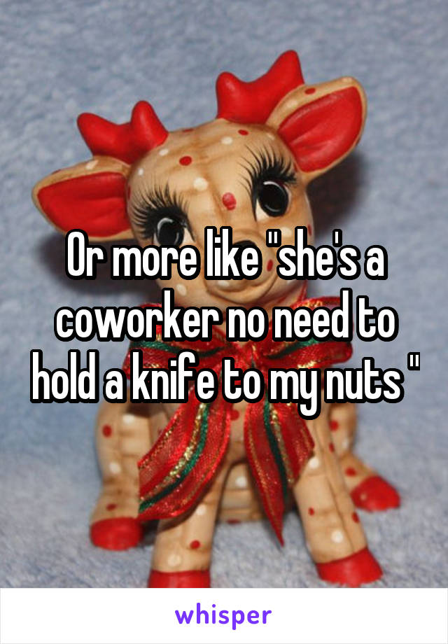 Or more like "she's a coworker no need to hold a knife to my nuts "