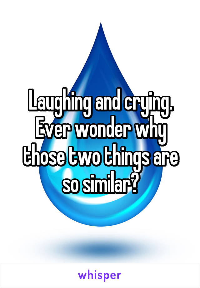 Laughing and crying. Ever wonder why those two things are so similar?