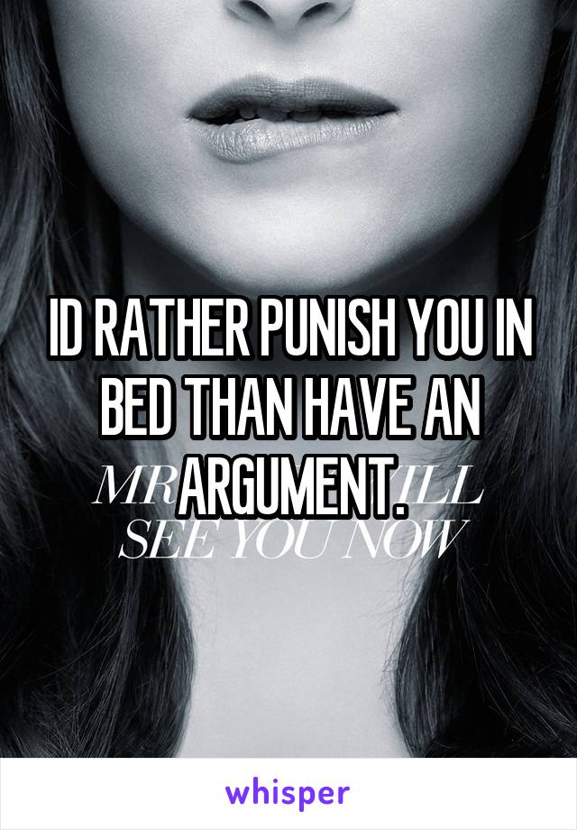 ID RATHER PUNISH YOU IN BED THAN HAVE AN ARGUMENT.