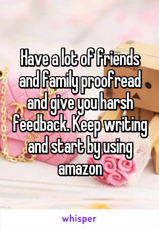 Have a lot of friends and family proofread and give you harsh feedback. Keep writing and start by using amazon
