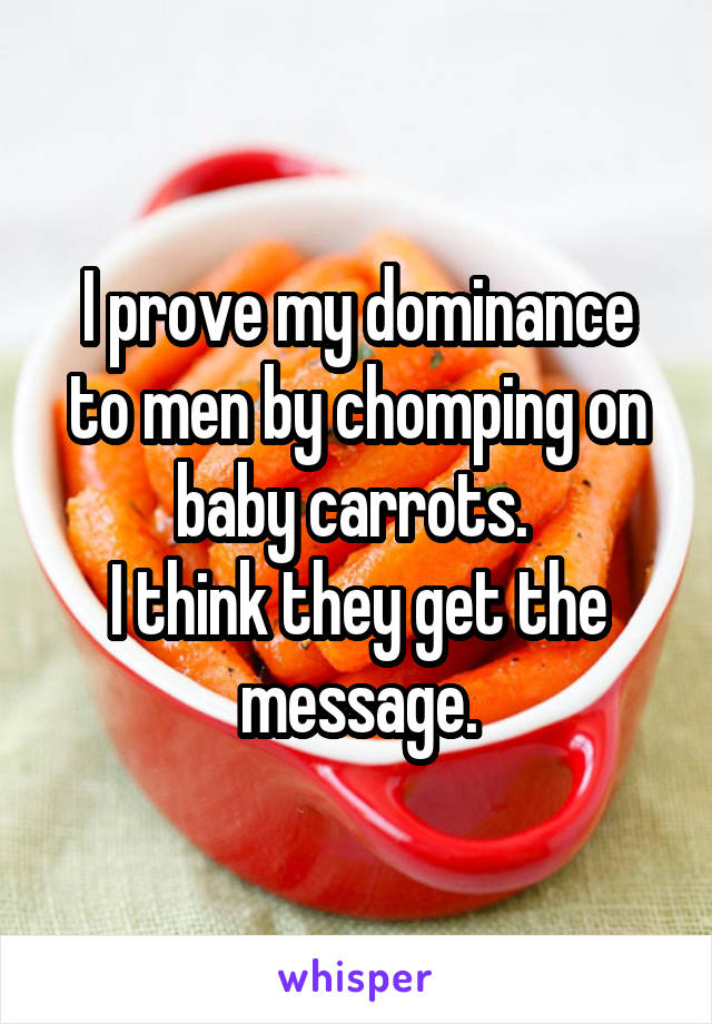 I prove my dominance to men by chomping on baby carrots. 
I think they get the message.