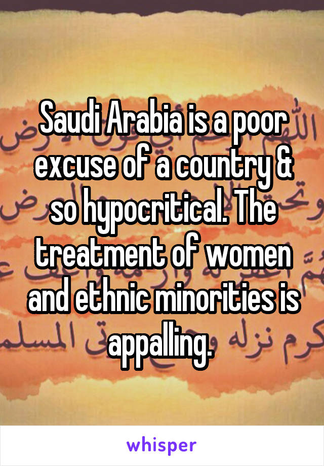 Saudi Arabia is a poor excuse of a country & so hypocritical. The treatment of women and ethnic minorities is appalling. 