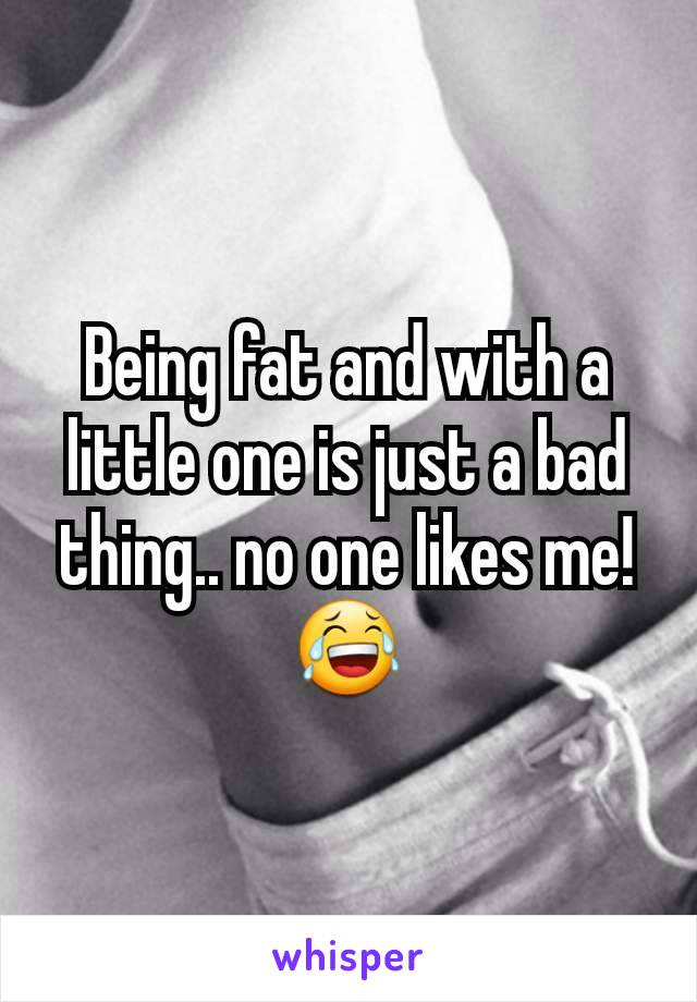 Being fat and with a little one is just a bad thing.. no one likes me!😂