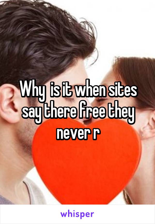 Why  is it when sites say there free they never r