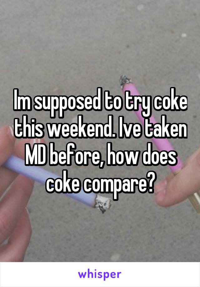 Im supposed to try coke this weekend. Ive taken MD before, how does coke compare?