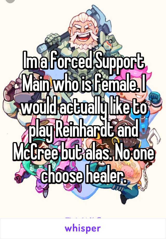 Im a forced Support Main who is female. I would actually like to play Reinhardt and McCree but alas. No one choose healer.