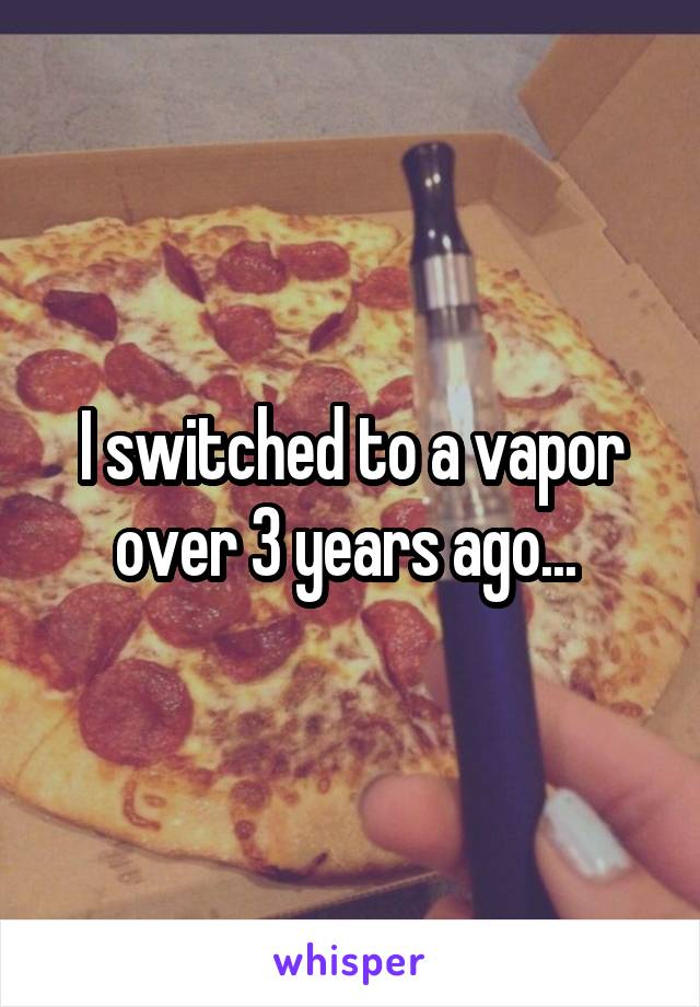 I switched to a vapor over 3 years ago... 