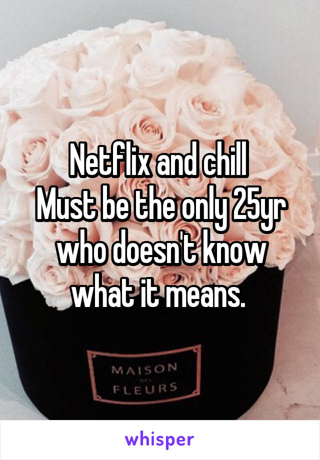 Netflix and chill 
Must be the only 25yr who doesn't know what it means. 