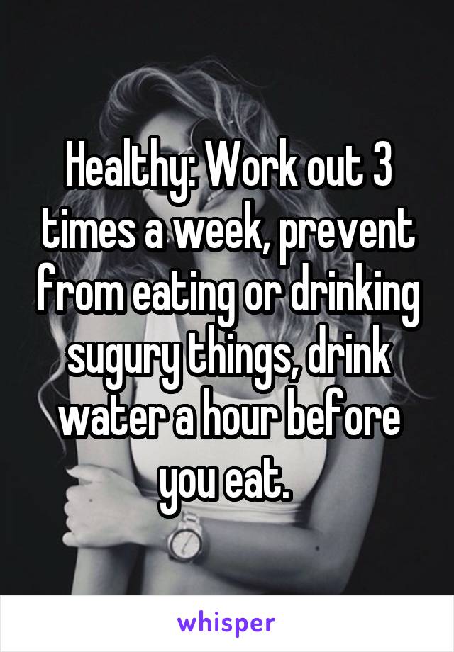 Healthy: Work out 3 times a week, prevent from eating or drinking sugury things, drink water a hour before you eat. 
