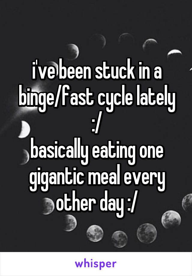 i've been stuck in a binge/fast cycle lately :/
basically eating one gigantic meal every other day :/