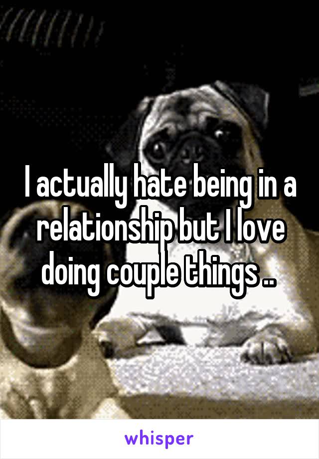 I actually hate being in a relationship but I love doing couple things .. 