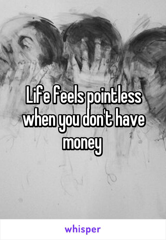 Life feels pointless when you don't have money 