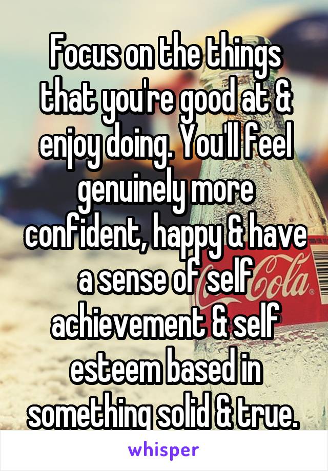 Focus on the things that you're good at & enjoy doing. You'll feel genuinely more confident, happy & have a sense of self achievement & self esteem based in something solid & true. 