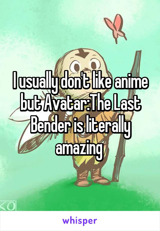 I usually don't like anime but Avatar:The Last Bender is literally amazing 