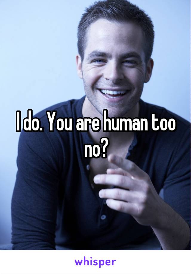 I do. You are human too no?