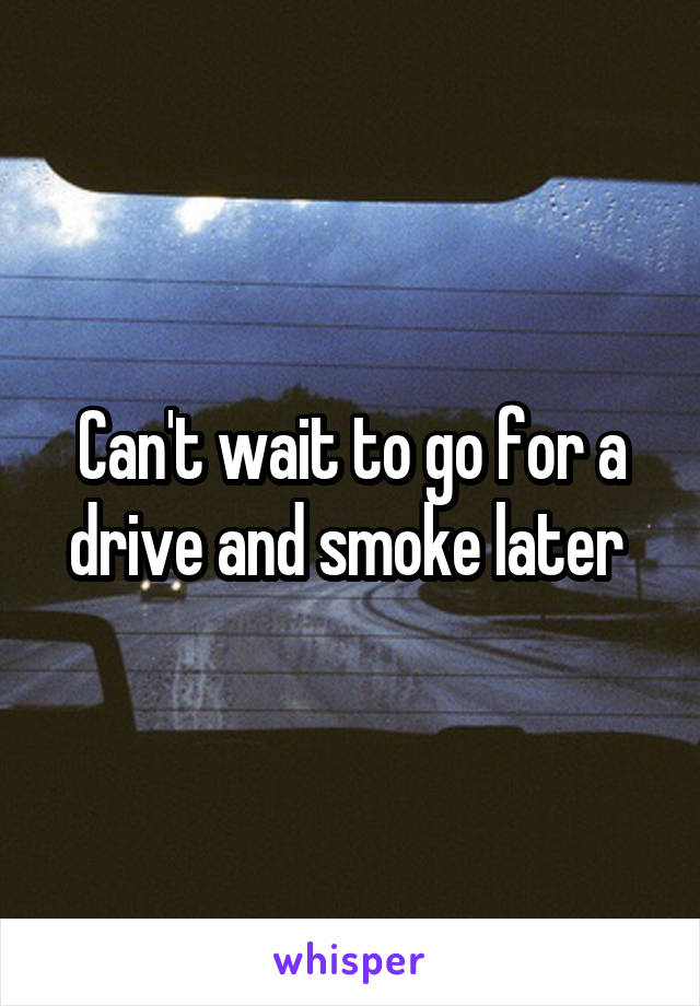 Can't wait to go for a drive and smoke later 