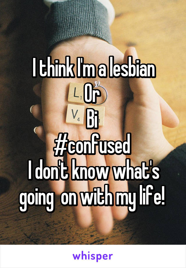 I think I'm a lesbian
Or 
Bi 
#confused 
I don't know what's going  on with my life! 