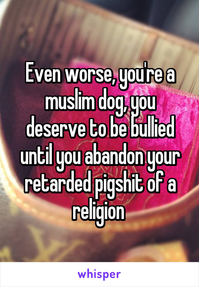 Even worse, you're a muslim dog, you deserve to be bullied until you abandon your retarded pigshit of a religion 