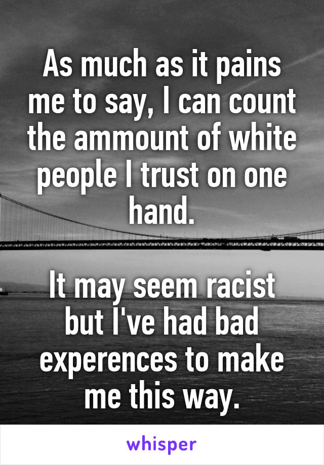 As much as it pains me to say, I can count the ammount of white people I trust on one hand.

It may seem racist but I've had bad experences to make me this way.