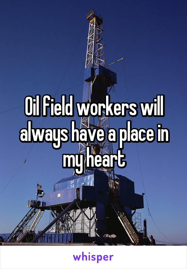 Oil field workers will always have a place in my heart