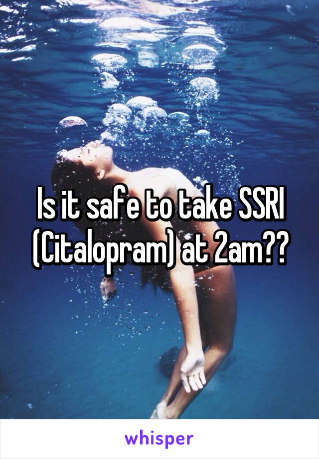 Is it safe to take SSRI (Citalopram) at 2am??