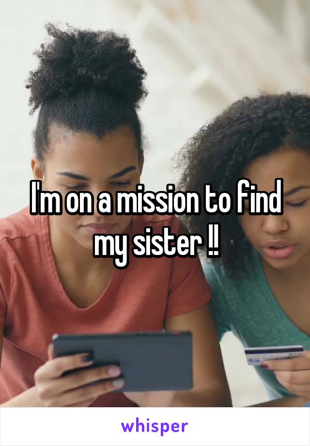 I'm on a mission to find my sister !!