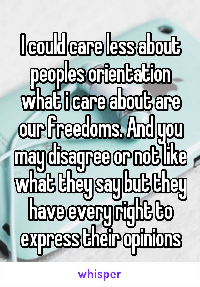 I could care less about peoples orientation what i care about are our freedoms. And you may disagree or not like what they say but they have every right to express their opinions