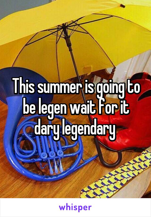 This summer is going to be legen wait for it dary legendary 