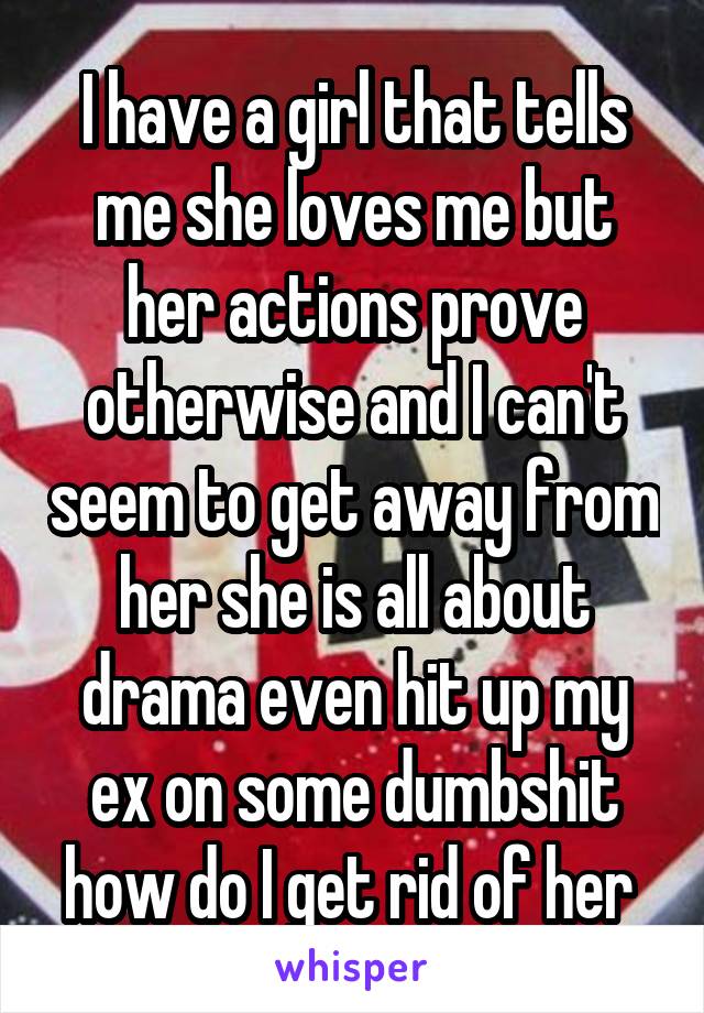 I have a girl that tells me she loves me but her actions prove otherwise and I can't seem to get away from her she is all about drama even hit up my ex on some dumbshit how do I get rid of her 