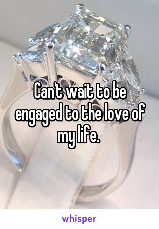 Can't wait to be engaged to the love of my life. 