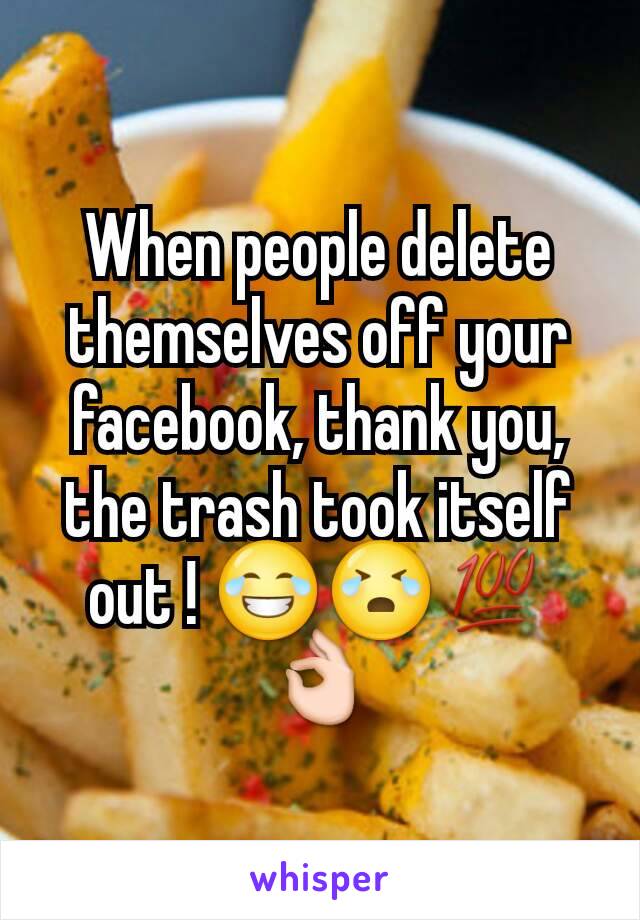When people delete themselves off your facebook, thank you, the trash took itself out ! 😂😭💯👌