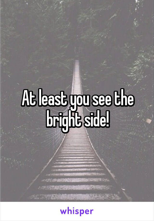 At least you see the bright side!