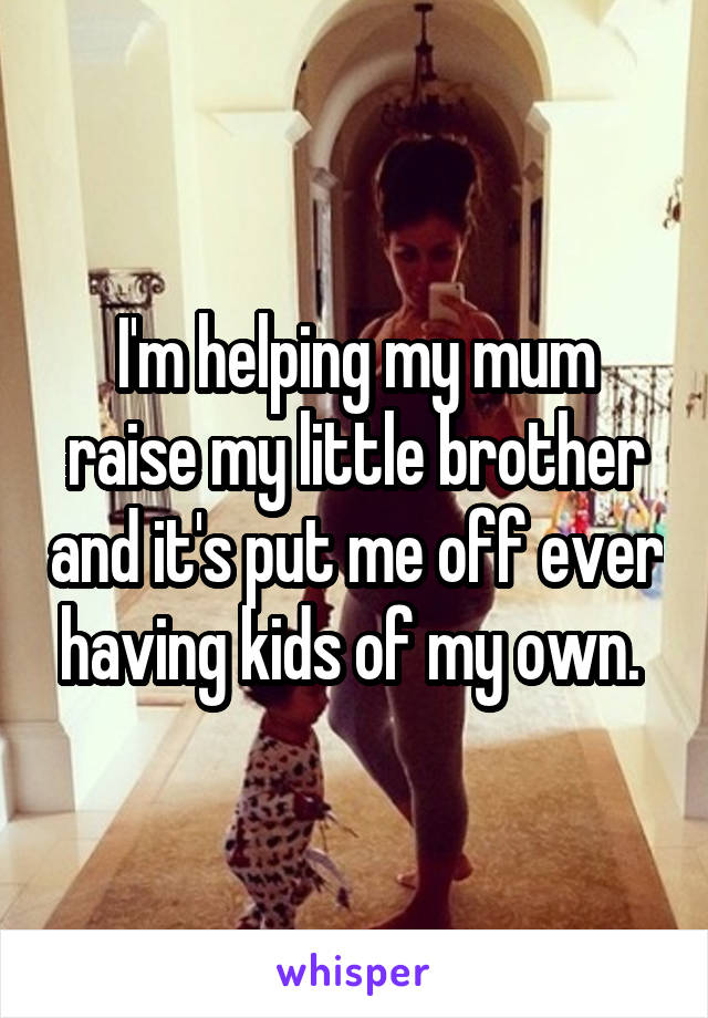 I'm helping my mum raise my little brother and it's put me off ever having kids of my own. 