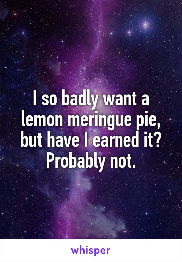 I so badly want a lemon meringue pie, but have I earned it? Probably not.