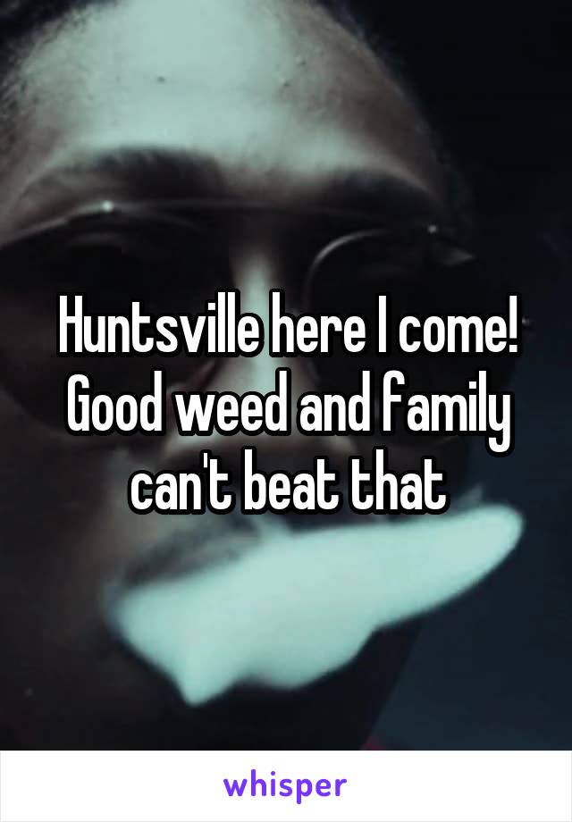 Huntsville here I come! Good weed and family can't beat that