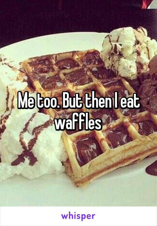 Me too. But then I eat waffles 