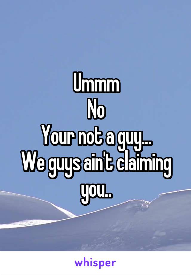 Ummm
No
Your not a guy...
We guys ain't claiming you..