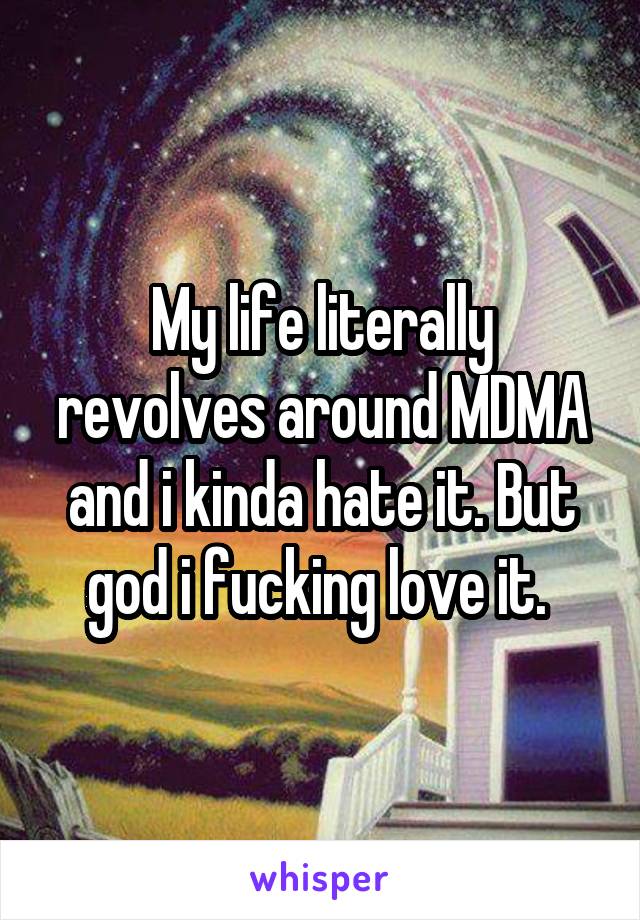 My life literally revolves around MDMA and i kinda hate it. But god i fucking love it. 