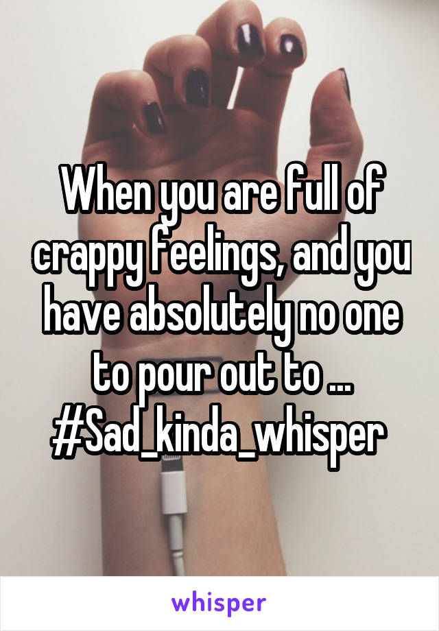 When you are full of crappy feelings, and you have absolutely no one to pour out to ... #Sad_kinda_whisper 