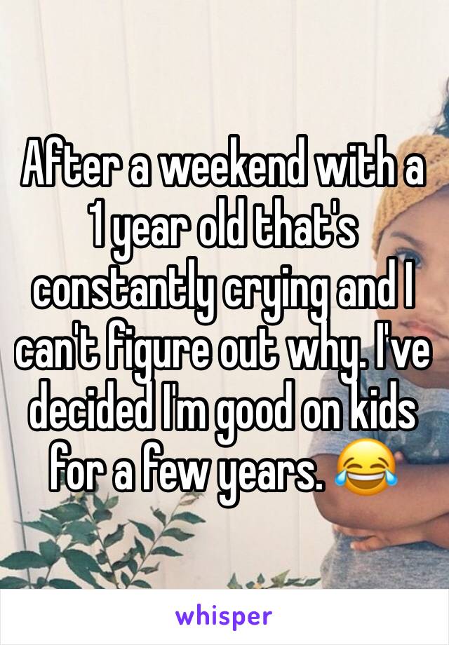 After a weekend with a 1 year old that's constantly crying and I can't figure out why. I've decided I'm good on kids for a few years. 😂