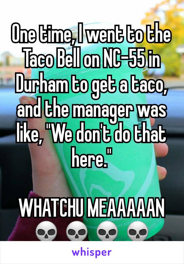 One time, I went to the Taco Bell on NC-55 in Durham to get a taco, and the manager was like, "We don't do that here."

WHATCHU MEAAAAAN 💀💀💀💀