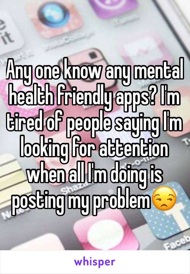 Any one know any mental health friendly apps? I'm tired of people saying I'm looking for attention when all I'm doing is posting my problem😒