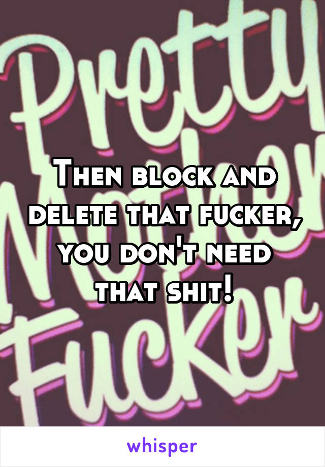 Then block and delete that fucker, you don't need that shit!